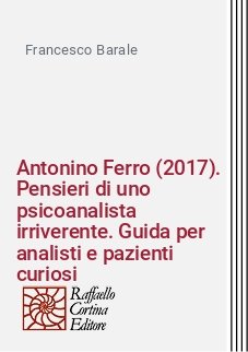Antonino Ferro (2017). Pensieri di uno psicoanalista irriverente. Guida per analisti e pazienti curiosi