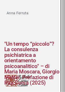 "Un tempo “piccolo”? La consulenza psichiatrica a orientamento psicoanalitico" – di Maria Moscara, Giorgio Mattei. Prefazione di Rita Corsa (2025)