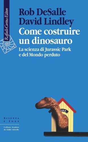 Come costruire un dinosauro - La scienza di Jurassic Park e del Mondo Perduto