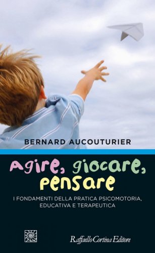 Agire, giocare, pensare - I fondamenti della pratica psicomotoria, educativa  e terapeutica