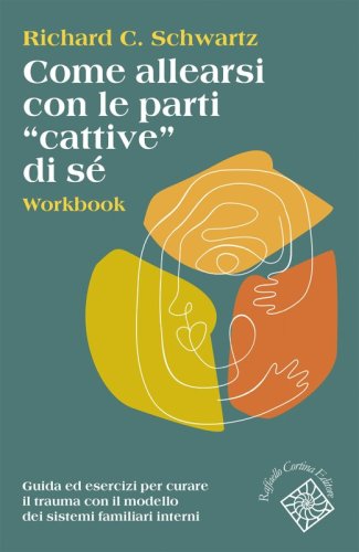 Come allearsi con le parti "cattive" di s&eacute;. Workbook - Guida ed esercizi per curare il trauma con il modello dei sistemi familiari interni