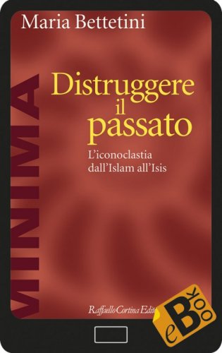 Distruggere il passato - L’iconoclastia dall’Islam all’Isis