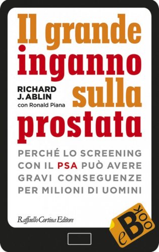 Il grande inganno sulla prostata - Perché lo screening con il PSA può avere gravi conseguenze per milioni di uomini