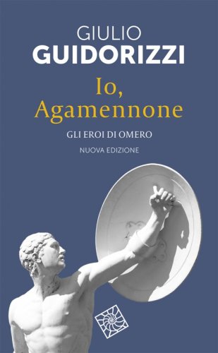 Io, Agamennone - Gli eroi di Omero. Nuova edizione