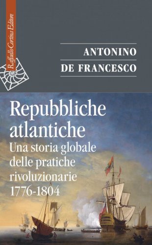 Repubbliche atlantiche - Una storia globale delle pratiche rivoluzionarie, 1776-1804